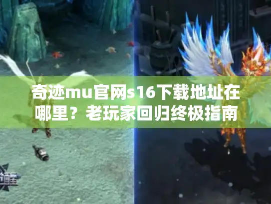奇迹mu官网s16下载地址在哪里？老玩家回归终极指南