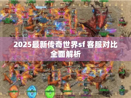 2025最新传奇世界sf 客服对比全面解析