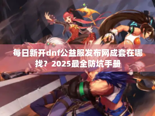 每日新开dnf公益服发布网成套在哪找?2025最全防坑手册 每日新开dnf公益服发布网成套在哪找?2025最全防坑手册