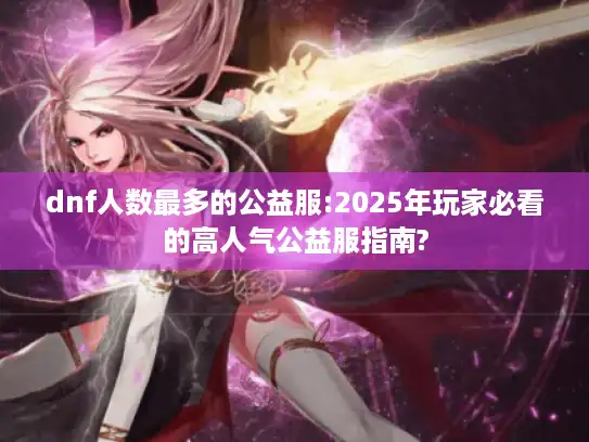 dnf人数最多的公益服:2025年玩家必看的高人气公益服指南?