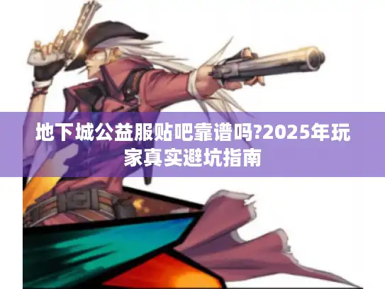 地下城公益服贴吧靠谱吗?2025年玩家真实避坑指南