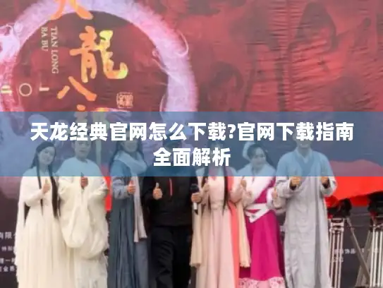 天龙经典官网怎么下载?官网下载指南全面解析 天龙经典官网怎么下载?官网下载指南全面解析