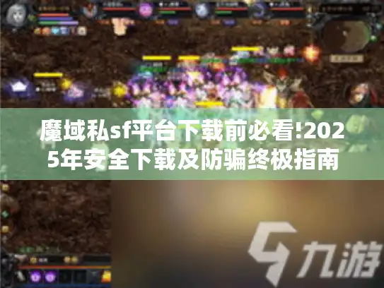 魔域私sf平台下载前必看!2025年安全下载及防骗终极指南 魔域私sf平台下载前必看!2025年安全下载及防骗终极指南