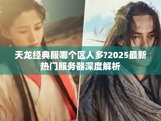 天龙经典服哪个区人多?2025最新热门服务器深度解析