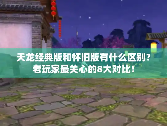 天龙经典版和怀旧版有什么区别?老玩家最关心的8大对比! 天龙经典版和怀旧版有什么区别?老玩家最关心的8大对比!