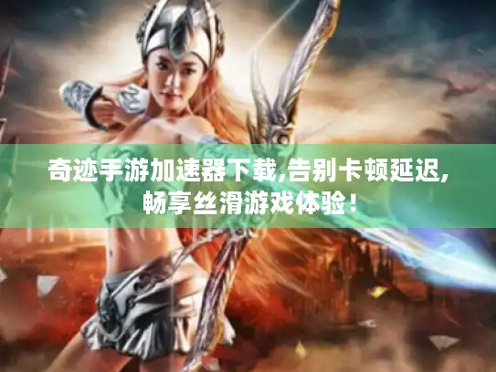 奇迹手游加速器下载,告别卡顿延迟,畅享丝滑游戏体验! 奇迹手游加速器下载,告别卡顿延迟,畅享丝滑游戏体验!