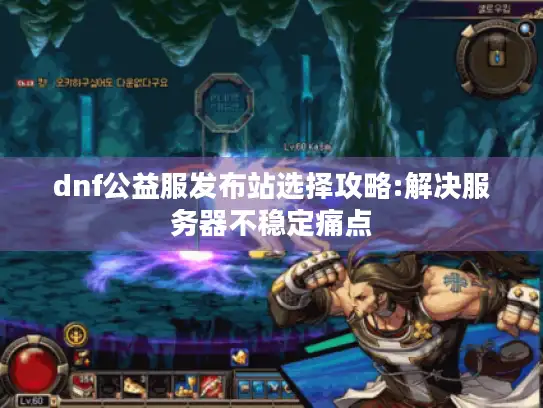 dnf公益服发布站选择攻略:解决服务器不稳定痛点