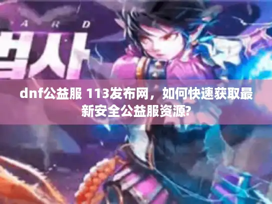 dnf公益服 113发布网，如何快速获取最新安全公益服资源?