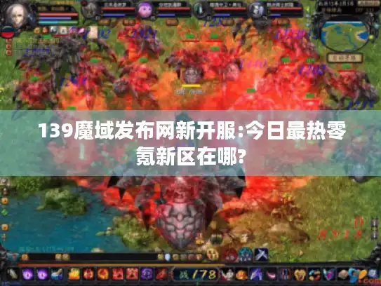 139魔域发布网新开服:今日最热零氪新区在哪?