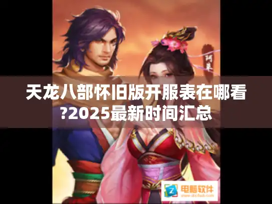 天龙八部怀旧版开服表在哪看?2025最新时间汇总 天龙八部怀旧版开服表在哪看?2025最新时间汇总