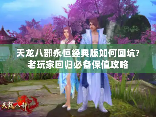 天龙八部永恒经典版如何回坑?老玩家回归必备保值攻略