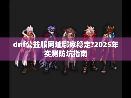 dnf公益服网址哪家稳定?2025年实测防坑指南