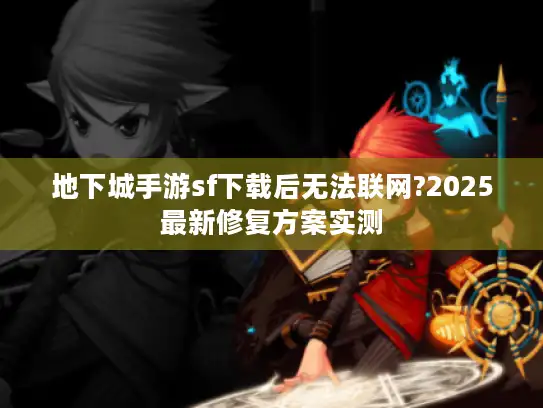地下城手游sf下载后无法联网?2025最新修复方案实测 地下城手游sf下载后无法联网?2025最新修复方案实测