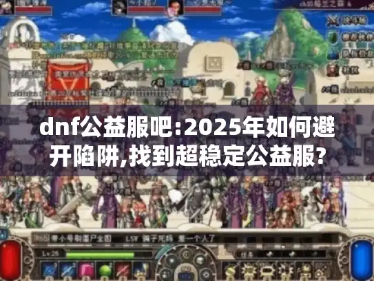 dnf公益服吧:2025年如何避开陷阱,找到超稳定公益服?