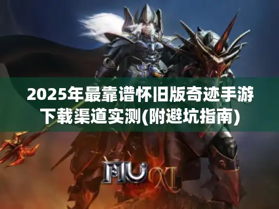 2025年最靠谱怀旧版奇迹手游下载渠道实测(附避坑指南)