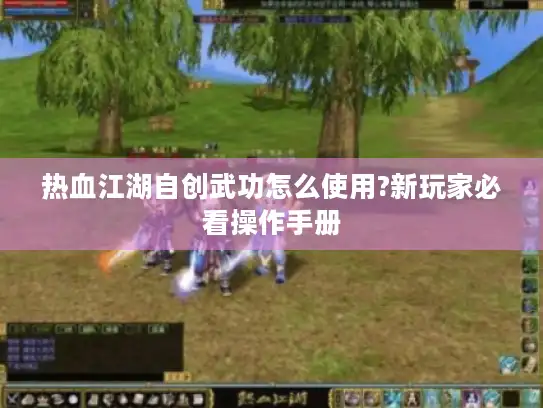 热血江湖自创武功怎么使用?新玩家必看操作手册 热血江湖自创武功怎么使用?新玩家必看操作手册