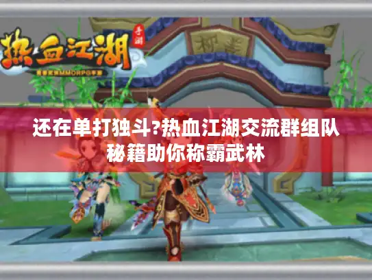 还在单打独斗?热血江湖交流群组队秘籍助你称霸武林