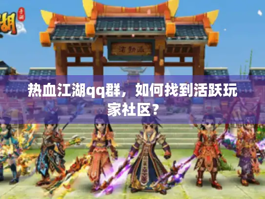 热血江湖qq群，如何找到活跃玩家社区？