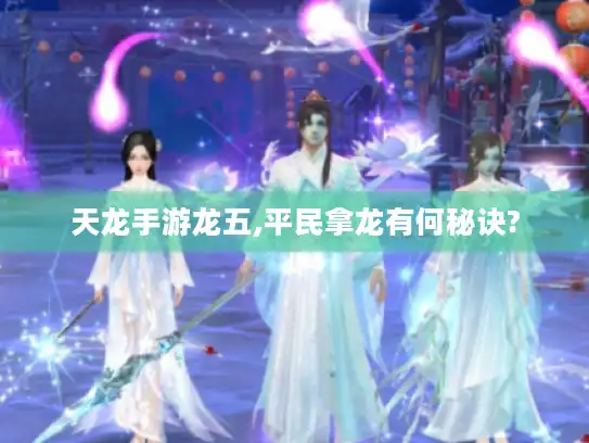 天龙手游龙五,平民拿龙有何秘诀?