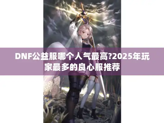 DNF公益服哪个人气最高?2025年玩家最多的良心服推荐