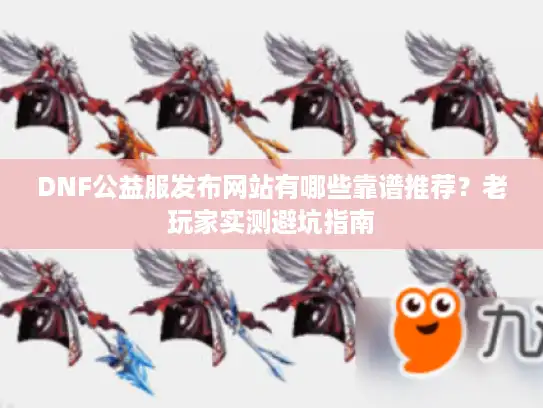 DNF公益服发布网站有哪些靠谱推荐?老玩家实测避坑指南 DNF公益服发布网站有哪些靠谱推荐?老玩家实测避坑指南