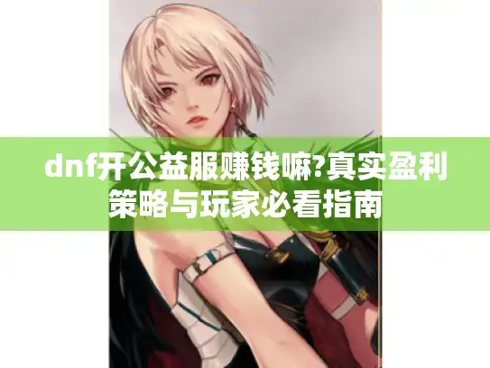dnf开公益服赚钱嘛?真实盈利策略与玩家必看指南