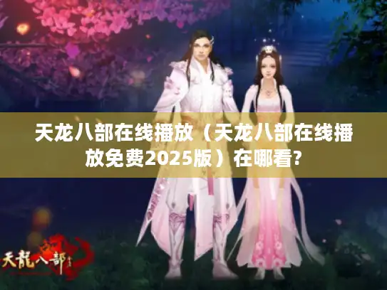 天龙八部在线播放（天龙八部在线播放免费2025版）在哪看?
