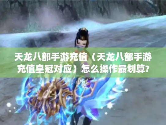 天龙八部手游充值（天龙八部手游充值皇冠对应）怎么操作最划算?