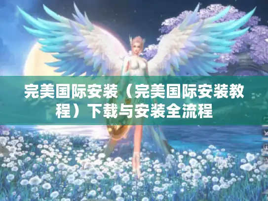 完美国际安装（完美国际安装教程）下载与安装全流程