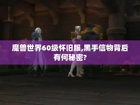 魔兽世界60级怀旧服,黑手信物背后有何秘密? 魔兽世界60级怀旧服,黑手信物背后有何秘密?