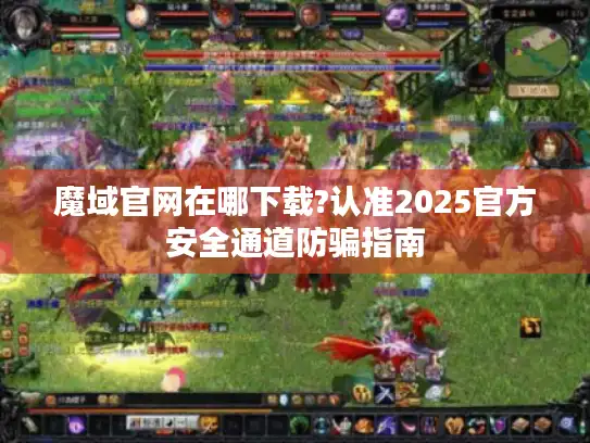 魔域官网在哪下载?认准2025官方安全通道防骗指南 魔域官网在哪下载?认准2025官方安全通道防骗指南