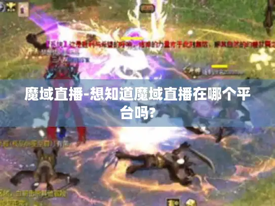 魔域直播-想知道魔域直播在哪个平台吗?