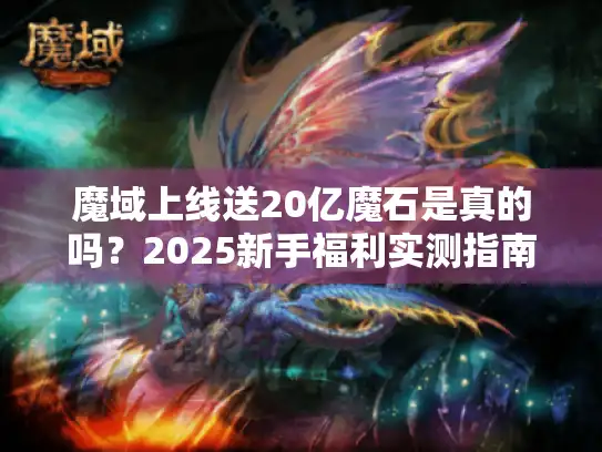 魔域上线送20亿魔石是真的吗?2025新手福利实测指南 魔域上线送20亿魔石是真的吗?2025新手福利实测指南