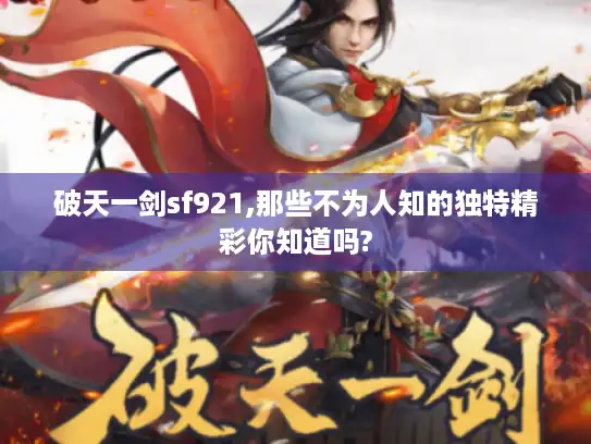 破天一剑sf921,那些不为人知的独特精彩你知道吗? 破天一剑sf921,那些不为人知的独特精彩你知道吗?