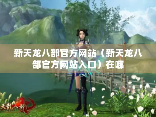 新天龙八部官方网站（新天龙八部官方网站入口）在哪
