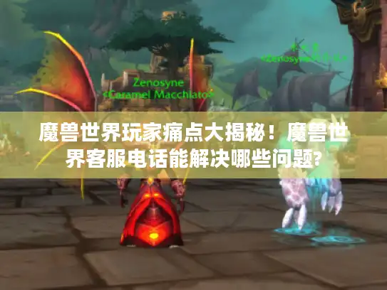 魔兽世界玩家痛点大揭秘！魔兽世界客服电话能解决哪些问题?