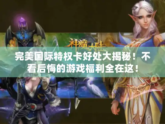 完美国际特权卡好处大揭秘！不看后悔的游戏福利全在这！