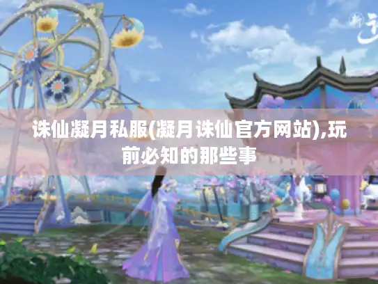 诛仙凝月私服(凝月诛仙官方网站),玩前必知的那些事