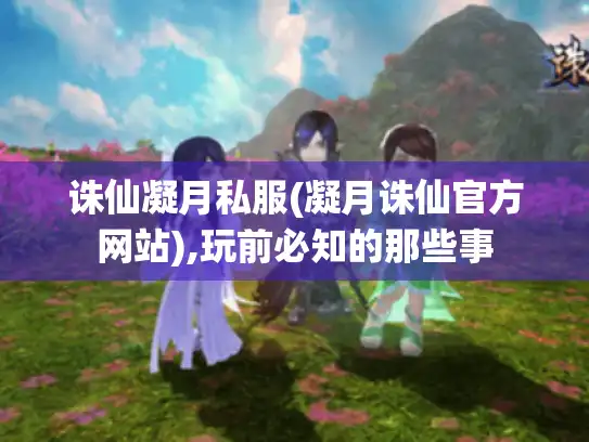 诛仙凝月私服(凝月诛仙官方网站),玩前必知的那些事