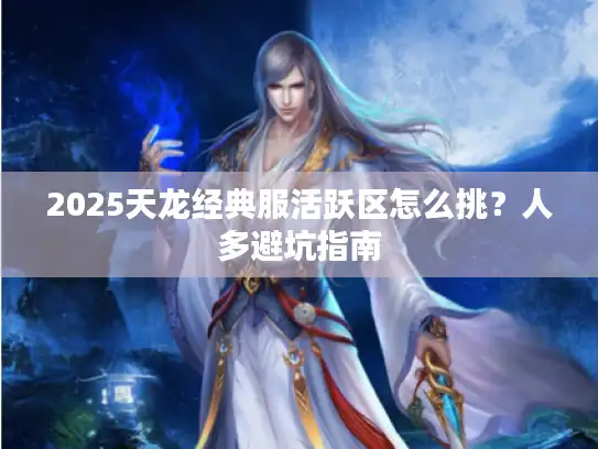 2025天龙经典服活跃区怎么挑?人多避坑指南 2025天龙经典服活跃区怎么挑?人多避坑指南