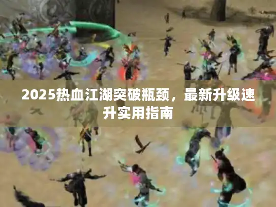 2025热血江湖突破瓶颈，最新升级速升实用指南