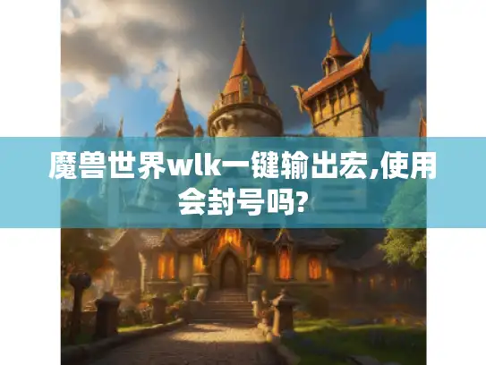 魔兽世界wlk一键输出宏,使用会封号吗? 魔兽世界wlk一键输出宏,使用会封号吗?