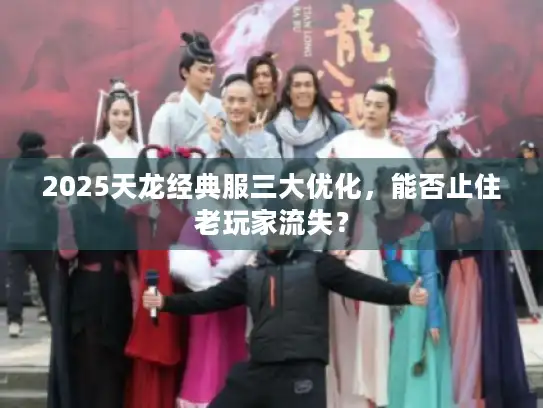 2025天龙经典服三大优化,能否止住老玩家流失? 2025天龙经典服三大优化,能否止住老玩家流失?