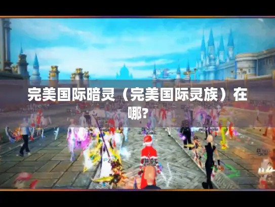 完美国际暗灵（完美国际灵族）在哪?