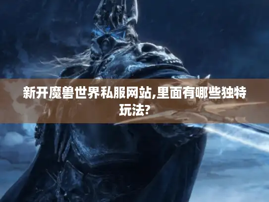 新开魔兽世界私服网站,里面有哪些独特玩法?