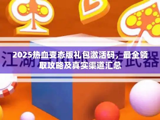 2025热血变态版礼包激活码，最全领取攻略及真实渠道汇总