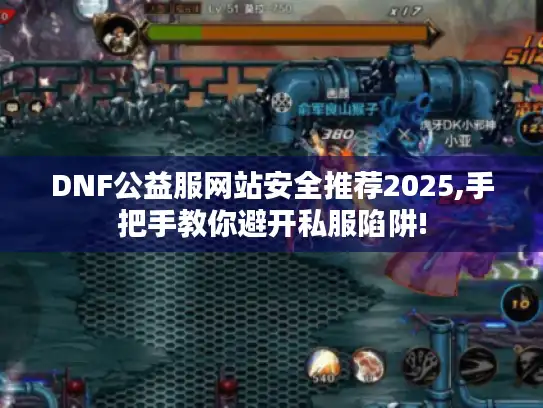 DNF公益服网站安全推荐2025,手把手教你避开私服陷阱!