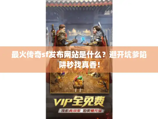 最火传奇sf发布网站是什么?避开坑爹陷阱秒找真香! 最火传奇sf发布网站是什么?避开坑爹陷阱秒找真香!