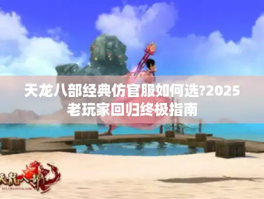 天龙八部经典仿官服如何选?2025老玩家回归终极指南