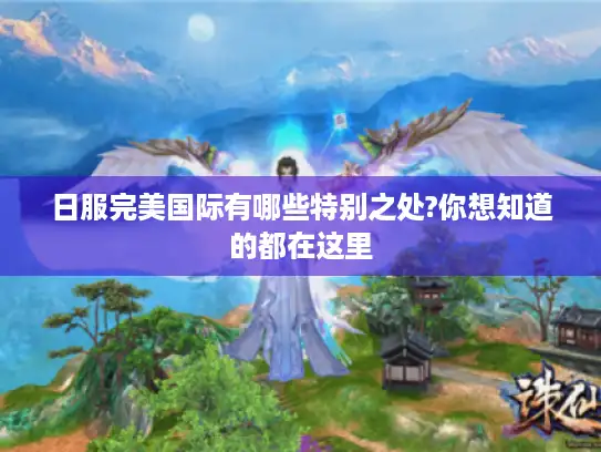 日服完美国际有哪些特别之处?你想知道的都在这里 日服完美国际有哪些特别之处?你想知道的都在这里